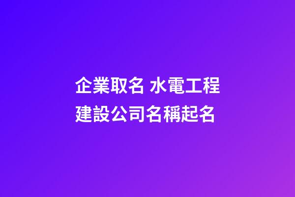 企業取名 水電工程建設公司名稱起名-第1張-公司起名-玄機派